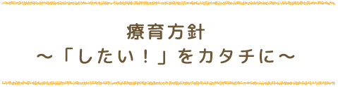 療育方針〜「したい！」をカタチに〜